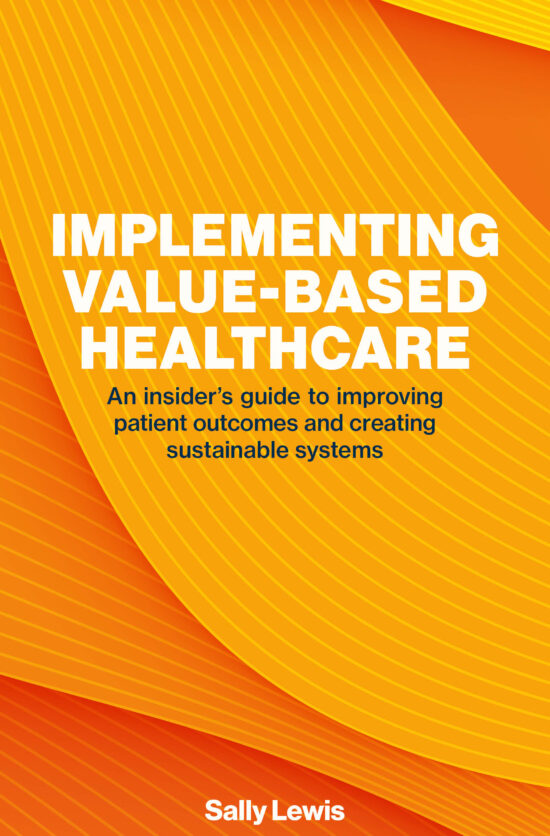 Implementing Value-Based Healthcare: An  Insider’s  Guide  to  Improving Patient Outcomes and Creating Sustainable Systems